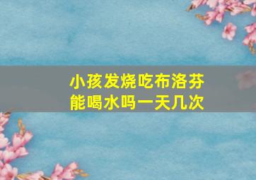 小孩发烧吃布洛芬能喝水吗一天几次