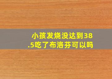 小孩发烧没达到38.5吃了布洛芬可以吗