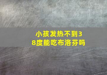 小孩发热不到38度能吃布洛芬吗