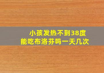 小孩发热不到38度能吃布洛芬吗一天几次