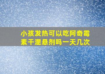 小孩发热可以吃阿奇霉素干混悬剂吗一天几次