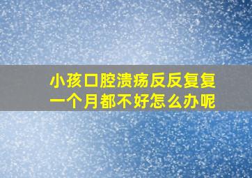 小孩口腔溃疡反反复复一个月都不好怎么办呢