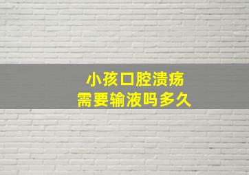 小孩口腔溃疡需要输液吗多久