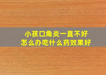 小孩口角炎一直不好怎么办吃什么药效果好