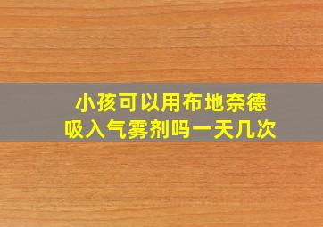 小孩可以用布地奈德吸入气雾剂吗一天几次