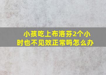 小孩吃上布洛芬2个小时也不见效正常吗怎么办