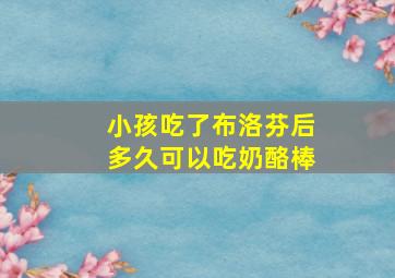 小孩吃了布洛芬后多久可以吃奶酪棒