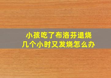 小孩吃了布洛芬退烧几个小时又发烧怎么办