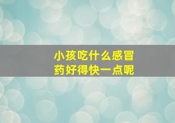 小孩吃什么感冒药好得快一点呢