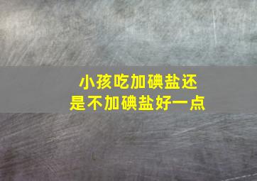 小孩吃加碘盐还是不加碘盐好一点