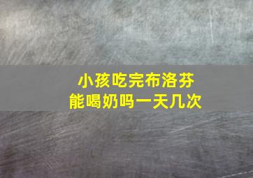 小孩吃完布洛芬能喝奶吗一天几次