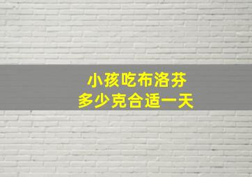 小孩吃布洛芬多少克合适一天