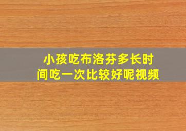 小孩吃布洛芬多长时间吃一次比较好呢视频