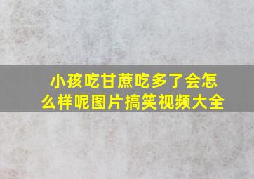 小孩吃甘蔗吃多了会怎么样呢图片搞笑视频大全