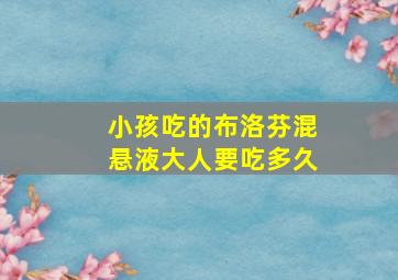 小孩吃的布洛芬混悬液大人要吃多久