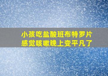 小孩吃盐酸班布特罗片感觉咳嗽晚上变平凡了