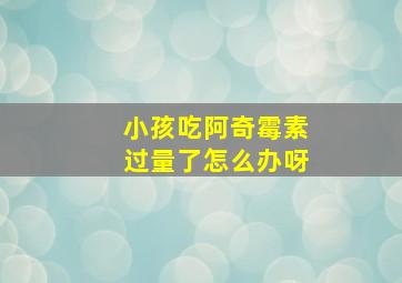 小孩吃阿奇霉素过量了怎么办呀