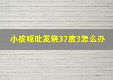 小孩呕吐发烧37度3怎么办