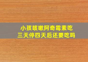 小孩咳嗽阿奇霉素吃三天停四天后还要吃吗