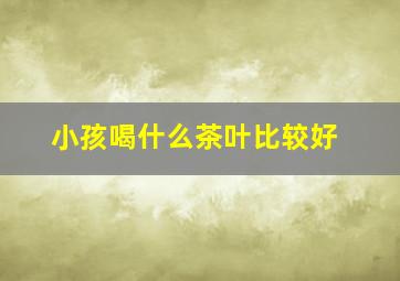 小孩喝什么茶叶比较好