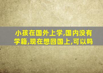 小孩在国外上学,国内没有学籍,现在想回国上,可以吗