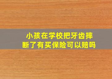 小孩在学校把牙齿摔断了有买保险可以赔吗