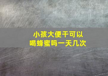 小孩大便干可以喝蜂蜜吗一天几次