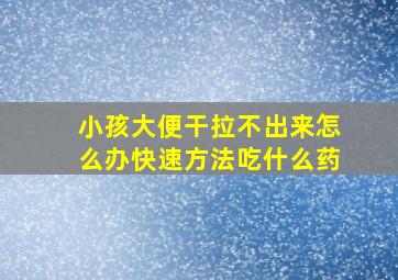 小孩大便干拉不出来怎么办快速方法吃什么药