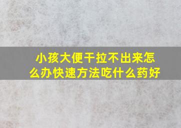 小孩大便干拉不出来怎么办快速方法吃什么药好