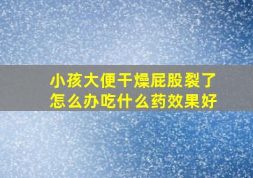 小孩大便干燥屁股裂了怎么办吃什么药效果好