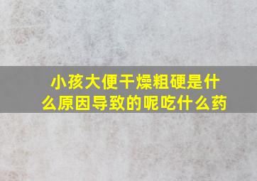 小孩大便干燥粗硬是什么原因导致的呢吃什么药