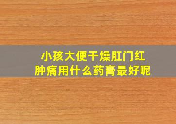 小孩大便干燥肛门红肿痛用什么药膏最好呢