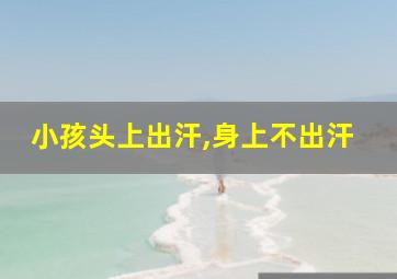 小孩头上出汗,身上不出汗