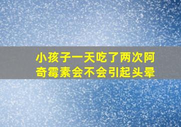 小孩子一天吃了两次阿奇霉素会不会引起头晕