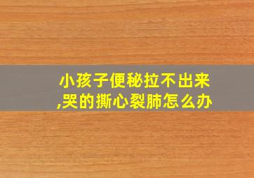 小孩子便秘拉不出来,哭的撕心裂肺怎么办