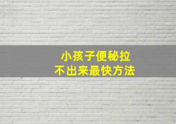 小孩子便秘拉不出来最快方法