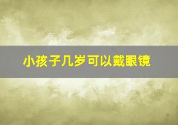 小孩子几岁可以戴眼镜