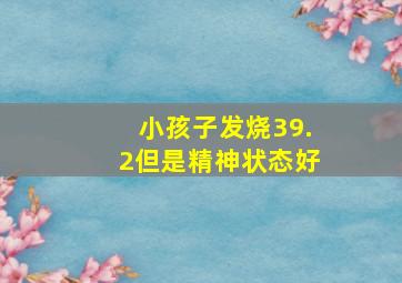 小孩子发烧39.2但是精神状态好