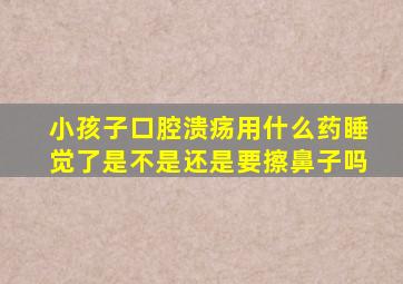 小孩子口腔溃疡用什么药睡觉了是不是还是要擦鼻子吗