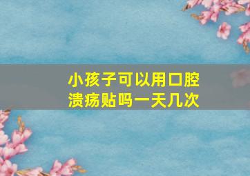 小孩子可以用口腔溃疡贴吗一天几次