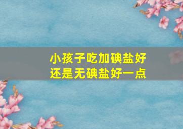 小孩子吃加碘盐好还是无碘盐好一点