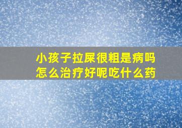 小孩子拉屎很粗是病吗怎么治疗好呢吃什么药