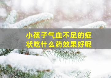 小孩子气血不足的症状吃什么药效果好呢