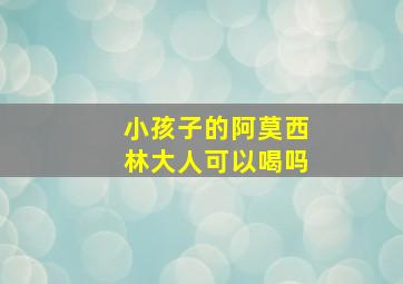 小孩子的阿莫西林大人可以喝吗