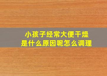 小孩子经常大便干燥是什么原因呢怎么调理