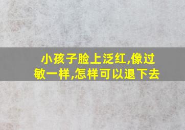 小孩子脸上泛红,像过敏一样,怎样可以退下去