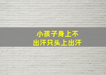 小孩子身上不出汗只头上出汗