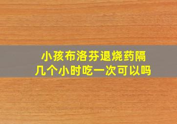 小孩布洛芬退烧药隔几个小时吃一次可以吗