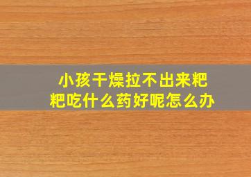 小孩干燥拉不出来粑粑吃什么药好呢怎么办