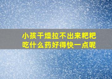 小孩干燥拉不出来粑粑吃什么药好得快一点呢